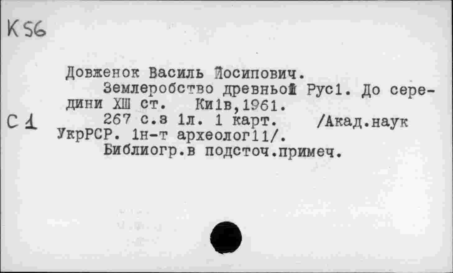 ﻿K SG
Довженок Василь Йосипович.
Землеробство древньої Русі. До середини ХШ ст. Київ,1961.
С d. 267 0,3 1л* і карт. /Акад.наук УкрРСР. Ін-т археології/.
Библиогр.в подсточ.примеч.